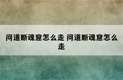 问道断魂窟怎么走 问道断魂窟怎么走